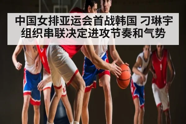 中国女排亚运会首战韩国 刁琳宇组织串联决定进攻节奏和气势(Sky Sports)